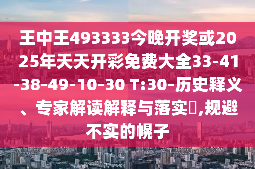 王中王493333今晚開獎(jiǎng)或2025年天天開彩免費(fèi)大全33-41-38-49-10-30 T:30-歷史釋義、專家解讀解釋與落實(shí)?,規(guī)避不實(shí)的幌子