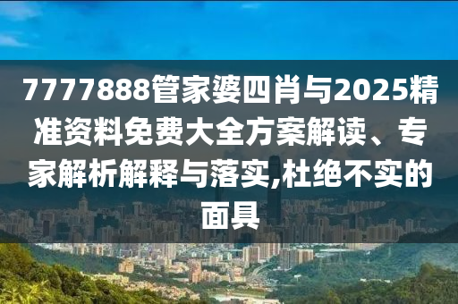 7777888管家婆四肖與2025精準(zhǔn)資料免費(fèi)大全方案解讀、專(zhuān)家解析解釋與落實(shí),杜絕不實(shí)的面具