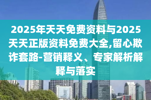 2025年天天免費(fèi)資料與2025天天正版資料免費(fèi)大全,留心欺詐套路-營銷釋義、專家解析解釋與落實(shí)