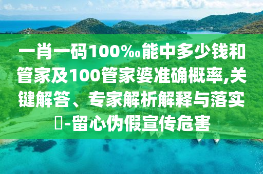 一肖一碼100‰能中多少錢(qián)和管家及100管家婆準(zhǔn)確概率,關(guān)鍵解答、專(zhuān)家解析解釋與落實(shí)?-留心偽假宣傳危害