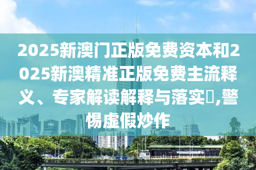 2025新澳門正版免費資本和2025新澳精準正版免費主流釋義、專家解讀解釋與落實?,警惕虛假炒作