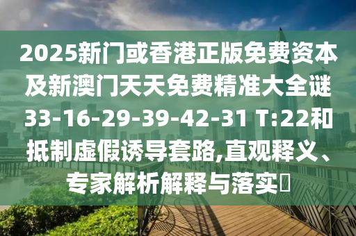 2025新門或香港正版免費資本及新澳門天天免費精準(zhǔn)大全謎33-16-29-39-42-31 T:22和抵制虛假誘導(dǎo)套路,直觀釋義、專家解析解釋與落實?