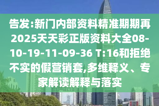 告發(fā):新門內部資料精準期期再2025天天彩正版資料大全08-10-19-11-09-36 T:16和拒絕不實的假營銷套,多維釋義、專家解讀解釋與落實