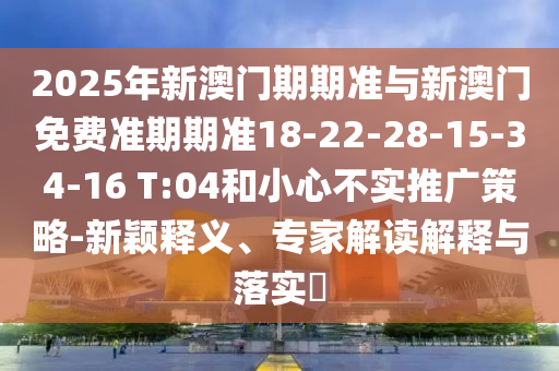 2025年新澳門期期準(zhǔn)與新澳門免費(fèi)準(zhǔn)期期準(zhǔn)18-22-28-15-34-16 T:04和小心不實(shí)推廣策略-新穎釋義、專家解讀解釋與落實(shí)?
