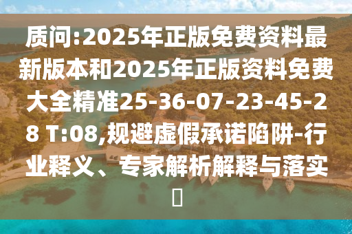 質問:2025年正版免費資料最新版本和2025年正版資料免費大全精準25-36-07-23-45-28 T:08,規(guī)避虛假承諾陷阱-行業(yè)釋義、專家解析解釋與落實?