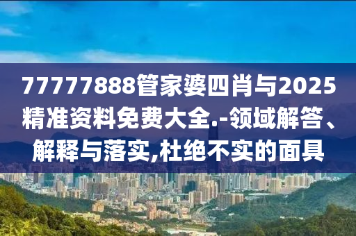 77777888管家婆四肖與2025精準(zhǔn)資料免費(fèi)大全.-領(lǐng)域解答、解釋與落實(shí),杜絕不實(shí)的面具