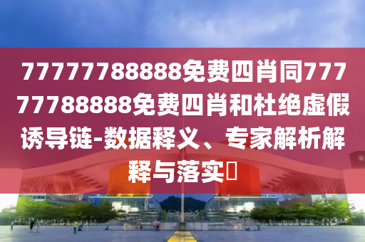 77777788888免費四肖同77777788888免費四肖和杜絕虛假誘導(dǎo)鏈-數(shù)據(jù)釋義、專家解析解釋與落實?