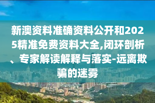 新澳資料準確資料公開和2025精準免費資料大全,閉環(huán)剖析、專家解讀解釋與落實-遠離欺騙的迷霧