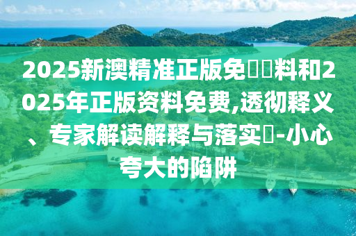 2025新澳精準(zhǔn)正版免費(fèi)資料和2025年正版資料免費(fèi),透徹釋義、專家解讀解釋與落實(shí)?-小心夸大的陷阱