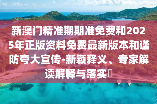 新澳門精準期期準免費和2025年正版資料免費最新版本和謹防夸大宣傳-新穎釋義、專家解讀解釋與落實?