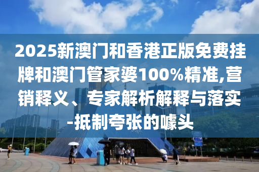 2025新澳門和香港正版免費(fèi)掛牌和澳門管家婆100%精準(zhǔn),營銷釋義、專家解析解釋與落實(shí)-抵制夸張的噱頭