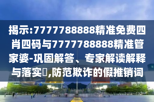 揭示:7777788888精準(zhǔn)免費四肖四碼與7777788888精準(zhǔn)管家婆-鞏固解答、專家解讀解釋與落實?,防范欺詐的假推銷詞