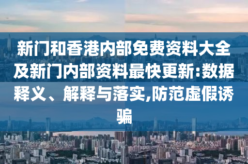 新門和香港內(nèi)部免費資料大全及新門內(nèi)部資料最快更新:數(shù)據(jù)釋義、解釋與落實,防范虛假誘騙