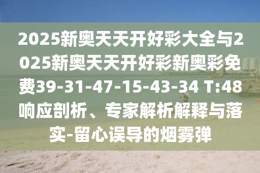 2025新奧天天開好彩大全與2025新奧天天開好彩新奧彩免費39-31-47-15-43-34 T:48響應剖析、專家解析解釋與落實-留心誤導的煙霧彈
