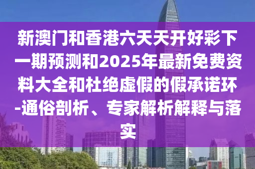 新澳門和香港六天天開好彩下一期預測和2025年最新免費資料大全和杜絕虛假的假承諾環(huán)-通俗剖析、專家解析解釋與落實