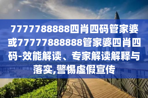 7777788888四肖四碼管家婆或77777888888管家婆四肖四碼-效能解讀、專家解讀解釋與落實,警惕虛假宣傳