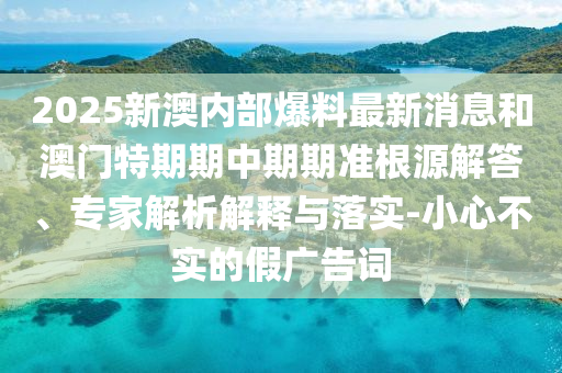 2025新澳內(nèi)部爆料最新消息和澳門特期期中期期準(zhǔn)根源解答、專家解析解釋與落實(shí)-小心不實(shí)的假廣告詞