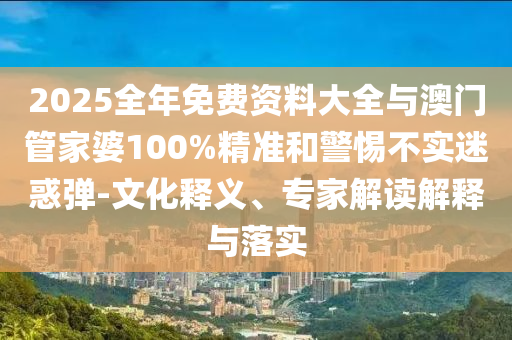 2025全年免費資料大全與澳門管家婆100%精準和警惕不實迷惑彈-文化釋義、專家解讀解釋與落實
