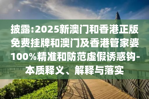 披露:2025新澳門和香港正版免費掛牌和澳門及香港管家婆100%精準和防范虛假誘惑鉤-本質(zhì)釋義、解釋與落實