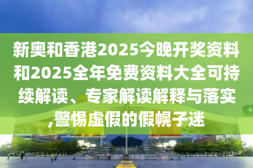 新奧和香港2025今晚開獎資料和2025全年免費資料大全可持續(xù)解讀、專家解讀解釋與落實,警惕虛假的假幌子迷