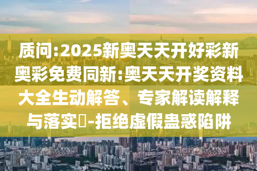質(zhì)問:2025新奧天天開好彩新奧彩免費(fèi)同新:奧天天開獎(jiǎng)資料大全生動(dòng)解答、專家解讀解釋與落實(shí)?-拒絕虛假蠱惑陷阱