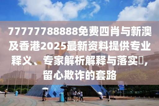 77777788888免費四肖與新澳及香港2025最新資料提供專業(yè)釋義、專家解析解釋與落實?,留心欺詐的套路