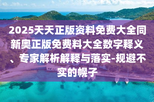 2025天天正版資料免費大全同新奧正版免費料大全數(shù)字釋義、專家解析解釋與落實-規(guī)避不實的幌子