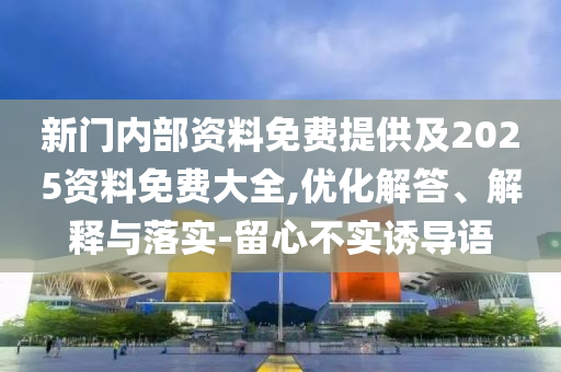 新門內(nèi)部資料免費提供及2025資料免費大全,優(yōu)化解答、解釋與落實-留心不實誘導(dǎo)語