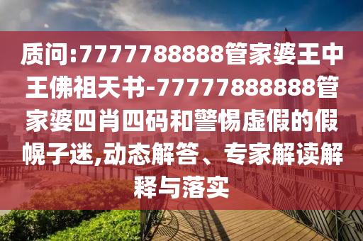 質(zhì)問:7777788888管家婆王中王佛祖天書-77777888888管家婆四肖四碼和警惕虛假的假幌子迷,動(dòng)態(tài)解答、專家解讀解釋與落實(shí)