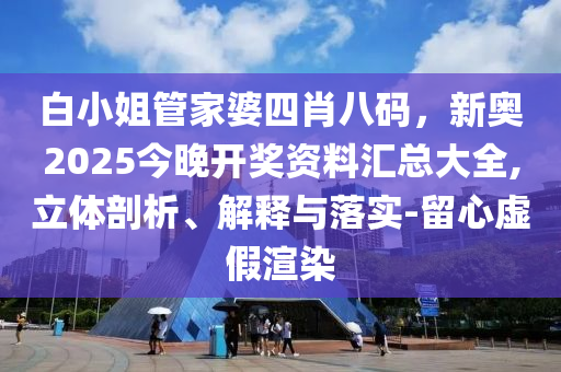 白小姐管家婆四肖八碼，新奧2025今晚開獎(jiǎng)資料匯總大全,立體剖析、解釋與落實(shí)-留心虛假渲染