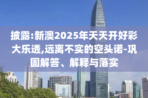 披露:新澳2025年天天開好彩大樂透,遠(yuǎn)離不實(shí)的空頭諾-鞏固解答、解釋與落實(shí)