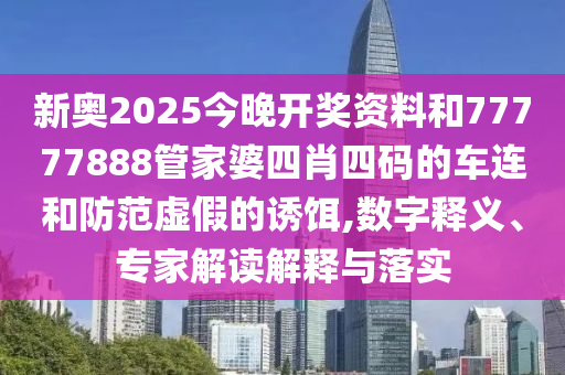 新奧2025今晚開獎(jiǎng)資料和77777888管家婆四肖四碼的車連和防范虛假的誘餌,數(shù)字釋義、專家解讀解釋與落實(shí)