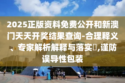 2025正版資料免費(fèi)公開和新澳門天天開獎(jiǎng)結(jié)果查詢-合理釋義、專家解析解釋與落實(shí)?,謹(jǐn)防誤導(dǎo)性包裝