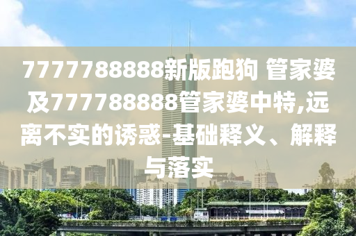7777788888新版跑狗 管家婆及777788888管家婆中特,遠(yuǎn)離不實的誘惑-基礎(chǔ)釋義、解釋與落實
