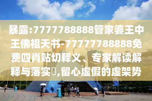 暴露:7777788888管家婆王中王佛祖天書-77777788888免費四肖貼切釋義、專家解讀解釋與落實?,留心虛假的虛架勢
