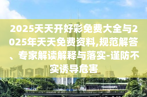 2025天天開好彩免費(fèi)大全與2025年天天免費(fèi)資料,規(guī)范解答、專家解讀解釋與落實(shí)-謹(jǐn)防不實(shí)誘導(dǎo)危害