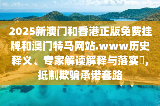 2025新澳門和香港正版免費(fèi)掛牌和澳門特馬網(wǎng)站.www歷史釋義、專家解讀解釋與落實(shí)?,抵制欺騙承諾套路