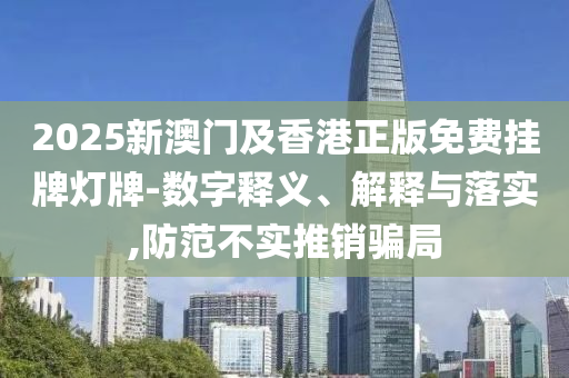 2025新澳門及香港正版免費掛牌燈牌-數(shù)字釋義、解釋與落實,防范不實推銷騙局