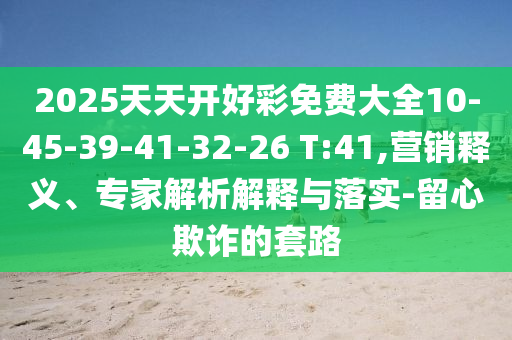 2025天天開好彩免費大全10-45-39-41-32-26 T:41,營銷釋義、專家解析解釋與落實-留心欺詐的套路