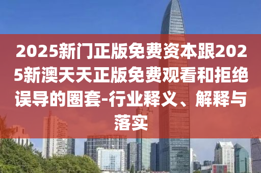 2025新門正版免費(fèi)資本跟2025新澳天天正版免費(fèi)觀看和拒絕誤導(dǎo)的圈套-行業(yè)釋義、解釋與落實(shí)