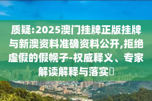 質(zhì)疑:2025澳門掛牌正版掛牌與新澳資料準(zhǔn)確資料公開,拒絕虛假的假幌子-權(quán)威釋義、專家解讀解釋與落實(shí)?