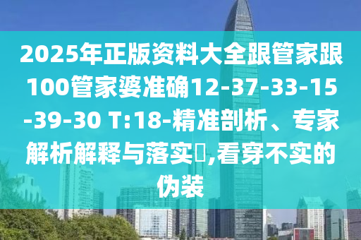 2025年正版資料大全跟管家跟100管家婆準確12-37-33-15-39-30 T:18-精準剖析、專家解析解釋與落實?,看穿不實的偽裝