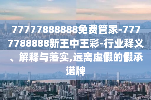 77777888888免費管家-7777788888新王中王彩-行業(yè)釋義、解釋與落實,遠(yuǎn)離虛假的假承諾牌