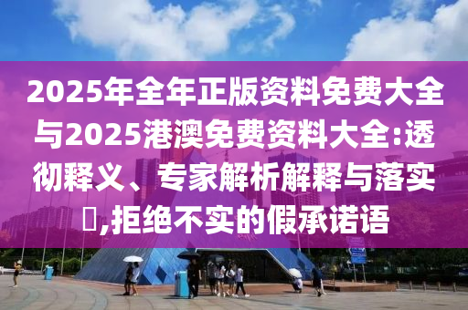 2025年全年正版資料免費大全與2025港澳免費資料大全:透徹釋義、專家解析解釋與落實?,拒絕不實的假承諾語