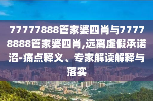 77777888管家婆四肖與77778888管家婆四肖,遠(yuǎn)離虛假承諾沼-痛點釋義、專家解讀解釋與落實