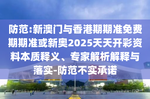 防范:新澳門與香港期期準(zhǔn)免費(fèi)期期準(zhǔn)或新奧2025天天開彩資料本質(zhì)釋義、專家解析解釋與落實(shí)-防范不實(shí)承諾