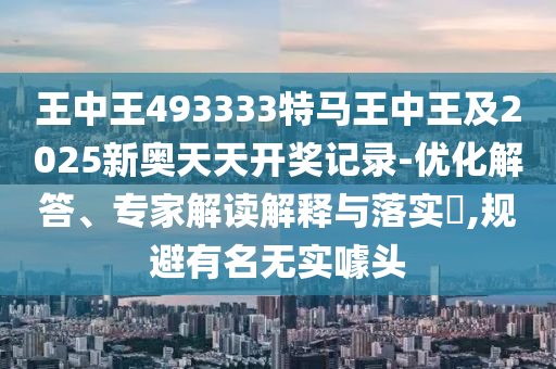 王中王493333特馬王中王及2025新奧天天開獎記錄-優(yōu)化解答、專家解讀解釋與落實?,規(guī)避有名無實噱頭