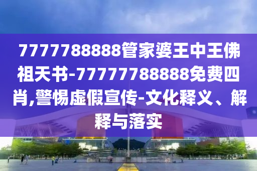 7777788888管家婆王中王佛祖天書-77777788888免費(fèi)四肖,警惕虛假宣傳-文化釋義、解釋與落實(shí)