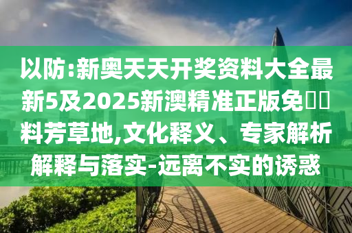 以防:新奧天天開獎資料大全最新5及2025新澳精準正版免費資料芳草地,文化釋義、專家解析解釋與落實-遠離不實的誘惑