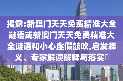揭露:新澳門天天免費(fèi)精準(zhǔn)大全謎語或新澳門天天免費(fèi)精準(zhǔn)大全謎語和小心虛假鼓吹,啟發(fā)釋義、專家解讀解釋與落實(shí)?